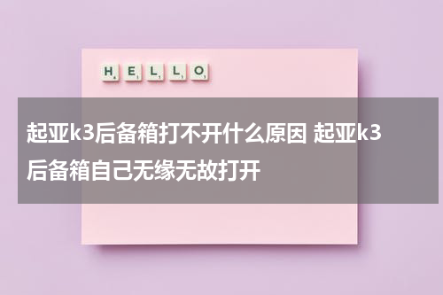 起亚k3后备箱打不开什么原因 起亚k3后备箱自己无缘无故打开
