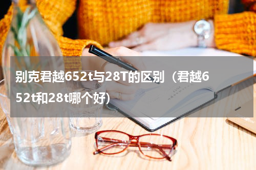 别克君越652t与28T的区别（君越652t和28t哪个好）