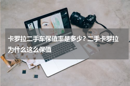 卡罗拉二手车保值率是多少? 二手卡罗拉为什么这么保值