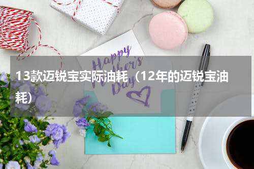 13款迈锐宝实际油耗（12年的迈锐宝油耗）