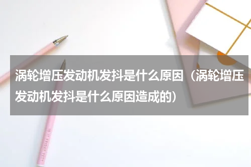 涡轮增压发动机发抖是什么原因（涡轮增压发动机发抖是什么原因造成的）