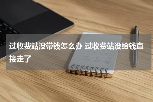 过收费站没带钱怎么办 过收费站没给钱直接走了