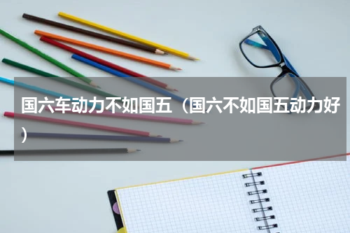 国六车动力不如国五（国六不如国五动力好）