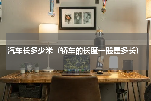 汽车长多少米（轿车的长度一般是多长）