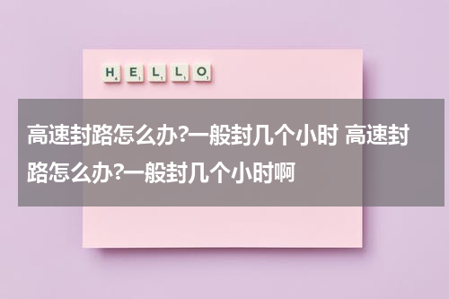 高速封路怎么办?一般封几个小时 高速封路怎么办?一般封几个小时啊