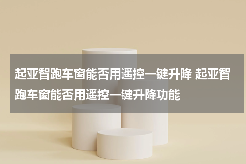起亚智跑车窗能否用遥控一键升降 起亚智跑车窗能否用遥控一键升降功能