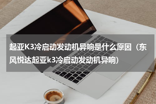 起亚K3冷启动发动机异响是什么原因（东风悦达起亚k3冷启动发动机异响）