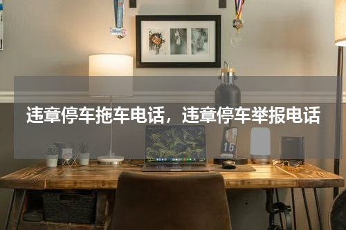 违章停车拖车电话，违章停车举报电话