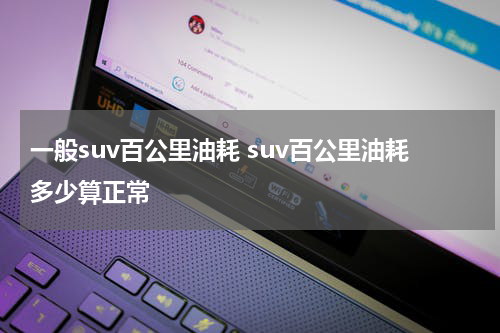 一般suv百公里油耗 suv百公里油耗多少算正常