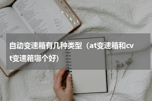 自动变速箱有几种类型（at变速箱和cvt变速箱哪个好）