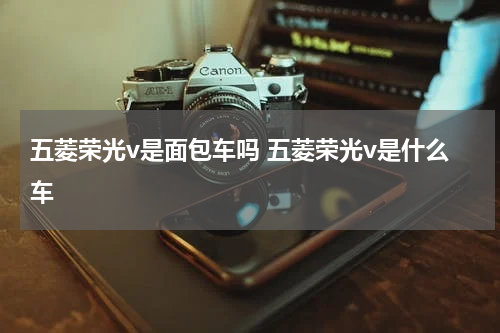 五菱荣光v是面包车吗 五菱荣光v是什么车