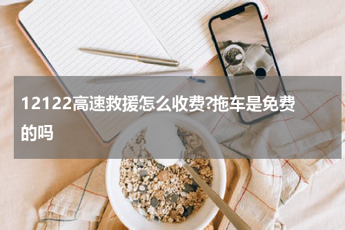 12122高速救援怎么收费?拖车是免费的吗