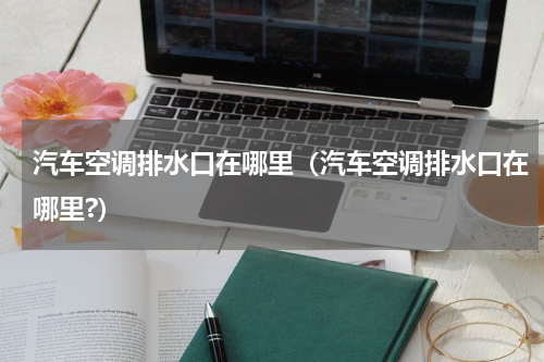 汽车空调排水口在哪里（汽车空调排水口在哪里?）