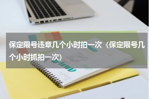 保定限号违章几个小时拍一次（保定限号几个小时抓拍一次）