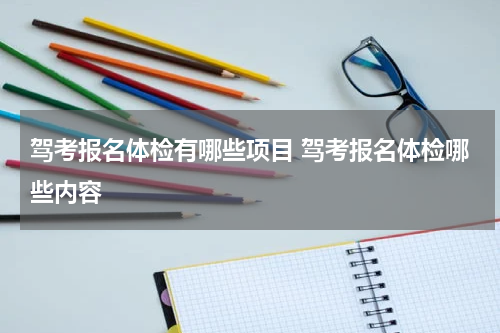 驾考报名体检有哪些项目 驾考报名体检哪些内容
