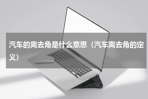 汽车的离去角是什么意思（汽车离去角的定义）
