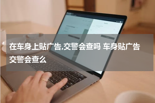 在车身上贴广告,交警会查吗 车身贴广告交警会查么
