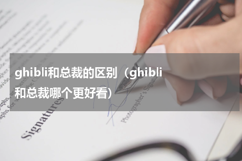 ghibli和总裁的区别（ghibli和总裁哪个更好看）