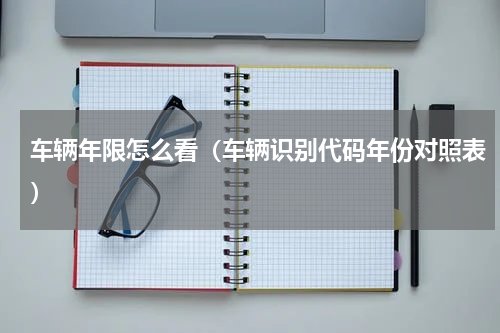 车辆年限怎么看（车辆识别代码年份对照表）