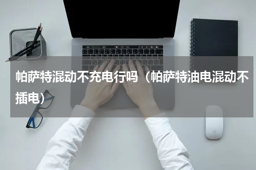 帕萨特混动不充电行吗（帕萨特油电混动不插电）