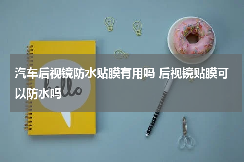 汽车后视镜防水贴膜有用吗 后视镜贴膜可以防水吗