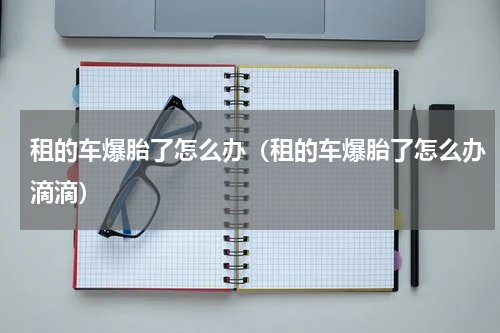 租的车爆胎了怎么办（租的车爆胎了怎么办滴滴）