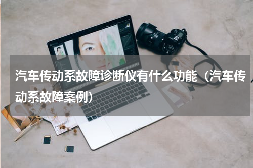 汽车传动系故障诊断仪有什么功能（汽车传动系故障案例）