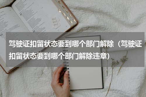 驾驶证扣留状态要到哪个部门解除（驾驶证扣留状态要到哪个部门解除违章）