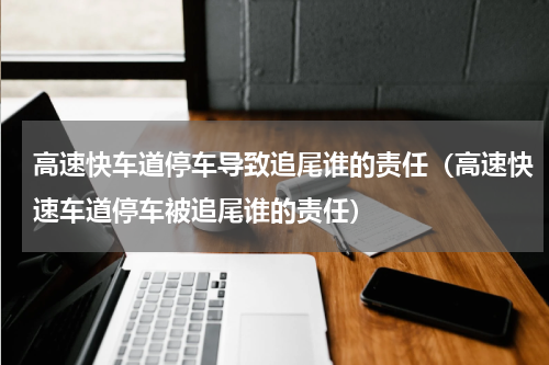 高速快车道停车导致追尾谁的责任（高速快速车道停车被追尾谁的责任）