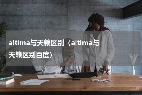 altima与天籁区别（altima与天籁区别百度）