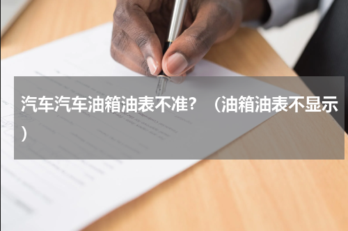 汽车汽车油箱油表不准？（油箱油表不显示）