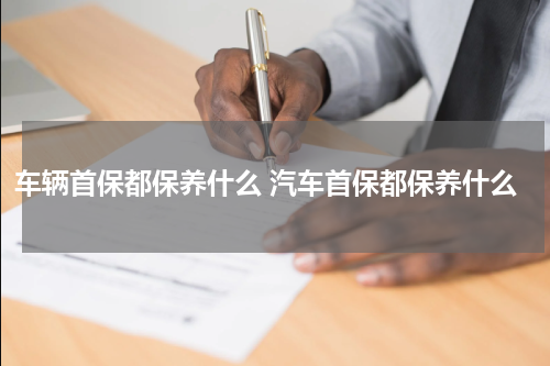 车辆首保都保养什么 汽车首保都保养什么