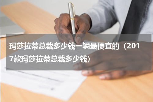 玛莎拉蒂总裁多少钱一辆最便宜的（2017款玛莎拉蒂总裁多少钱）