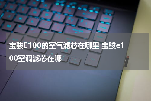 宝骏E100的空气滤芯在哪里 宝骏e100空调滤芯在哪