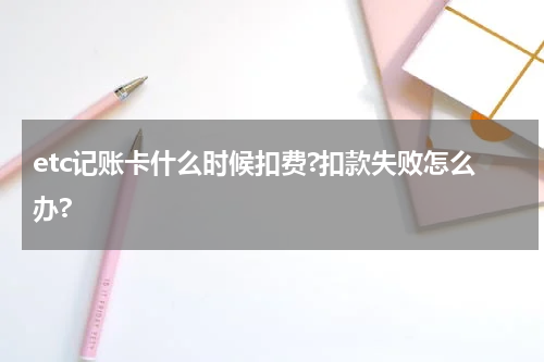 etc记账卡什么时候扣费?扣款失败怎么办?