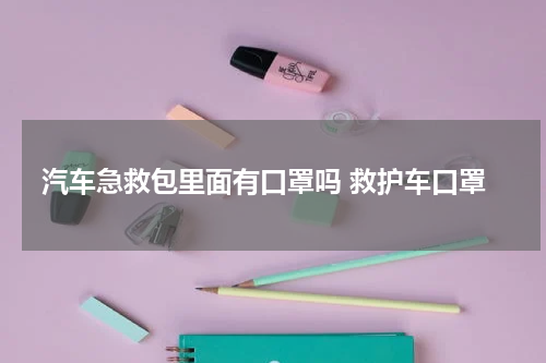 汽车急救包里面有口罩吗 救护车口罩