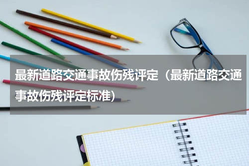 最新道路交通事故伤残评定（最新道路交通事故伤残评定标准）