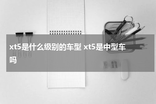 xt5是什么级别的车型 xt5是中型车吗