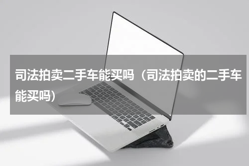 司法拍卖二手车能买吗（司法拍卖的二手车能买吗）