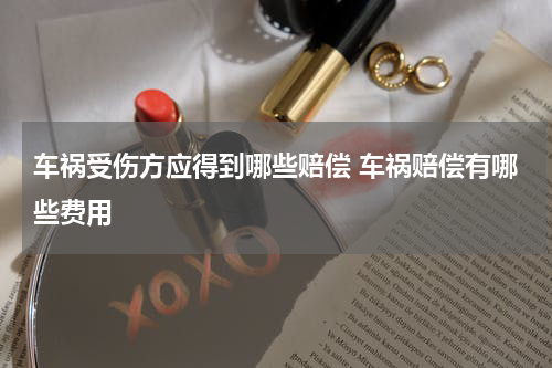 车祸受伤方应得到哪些赔偿 车祸赔偿有哪些费用