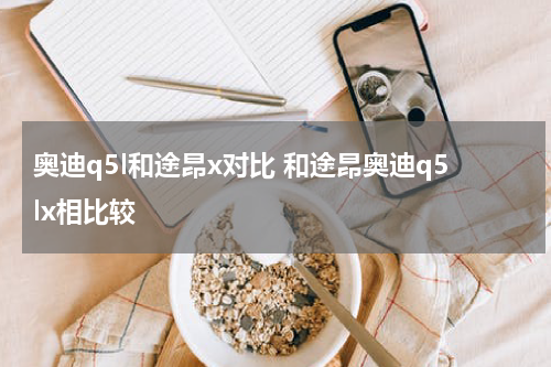 奥迪q5l和途昂x对比 和途昂奥迪q5lx相比较