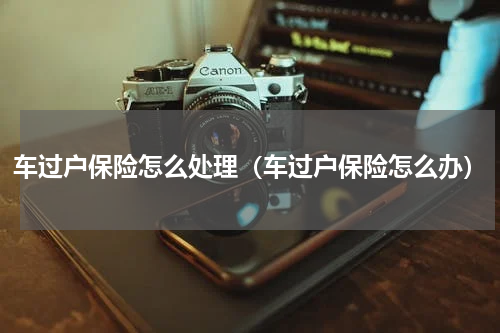 车过户保险怎么处理（车过户保险怎么办）