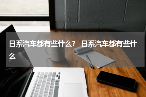 日系汽车都有些什么？ 日系汽车都有些什么