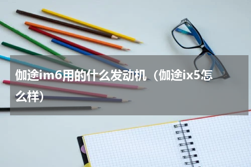 伽途im6用的什么发动机（伽途ix5怎么样）