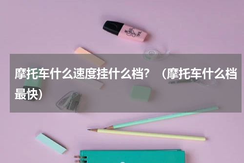 摩托车什么速度挂什么档？（摩托车什么档最快）