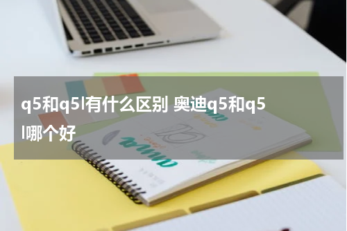 q5和q5l有什么区别 奥迪q5和q5l哪个好