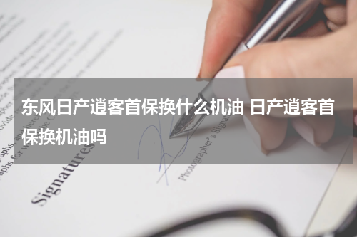 东风日产逍客首保换什么机油 日产逍客首保换机油吗