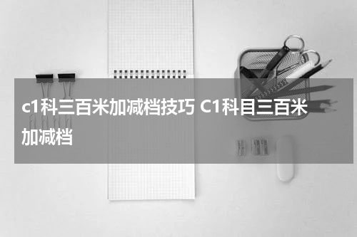 c1科三百米加减档技巧 C1科目三百米加减档