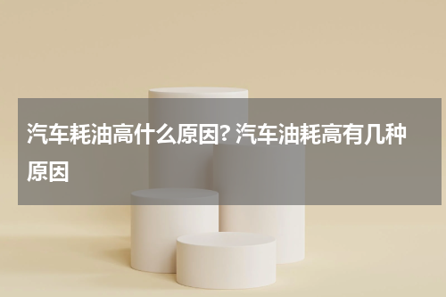 汽车耗油高什么原因? 汽车油耗高有几种原因
