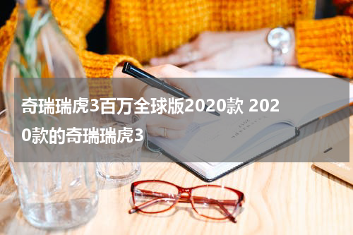 奇瑞瑞虎3百万全球版2020款 2020款的奇瑞瑞虎3